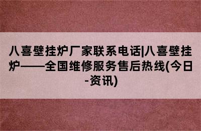 八喜壁挂炉厂家联系电话|八喜壁挂炉——全国维修服务售后热线(今日-资讯)